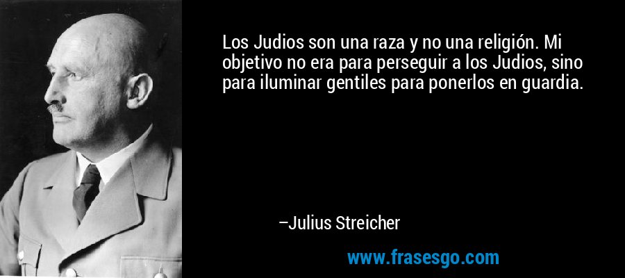 Los Judios son una raza y no una religión. Mi objetivo no era para perseguir a los Judios, sino para iluminar gentiles para ponerlos en guardia. – Julius Streicher