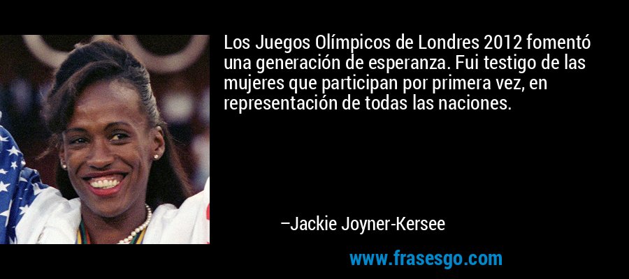 Los Juegos Olímpicos de Londres 2012 fomentó una generación de esperanza. Fui testigo de las mujeres que participan por primera vez, en representación de todas las naciones. – Jackie Joyner-Kersee