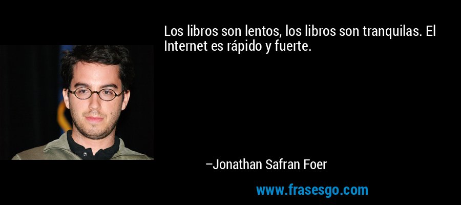 Los libros son lentos, los libros son tranquilas. El Internet es rápido y fuerte. – Jonathan Safran Foer