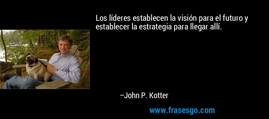 Los líderes establecen la visión para el futuro y establecer la estrategia para llegar allí. – John P. Kotter