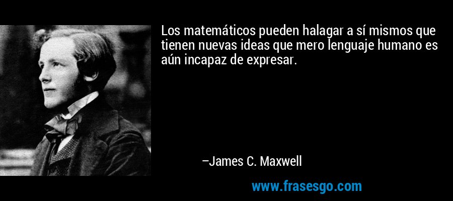 Los matemáticos pueden halagar a sí mismos que tienen nuevas ideas que mero lenguaje humano es aún incapaz de expresar. – James C. Maxwell