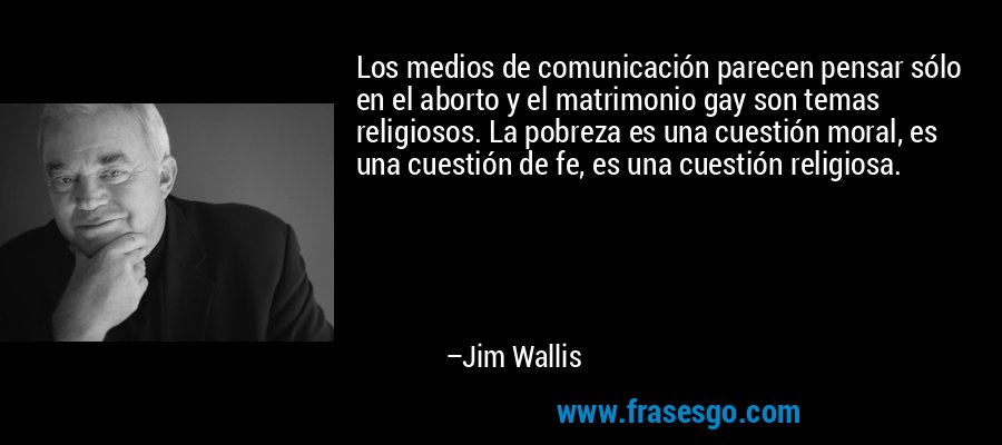 Los medios de comunicación parecen pensar sólo en el aborto y el matrimonio gay son temas religiosos. La pobreza es una cuestión moral, es una cuestión de fe, es una cuestión religiosa. – Jim Wallis