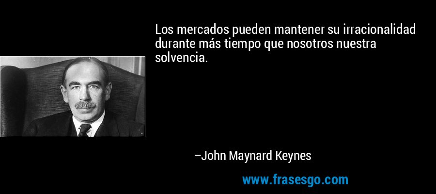 Los mercados pueden mantener su irracionalidad durante más tiempo que nosotros nuestra solvencia. – John Maynard Keynes