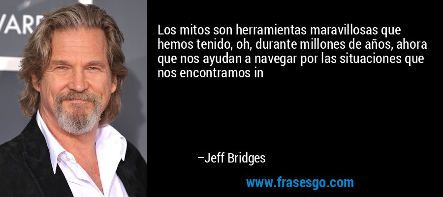 Los mitos son herramientas maravillosas que hemos tenido, oh, durante millones de años, ahora que nos ayudan a navegar por las situaciones que nos encontramos in – Jeff Bridges