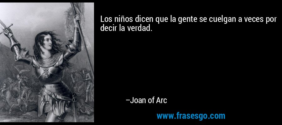 Los niños dicen que la gente se cuelgan a veces por decir la verdad. – Joan of Arc