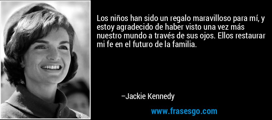 Los niños han sido un regalo maravilloso para mí, y estoy agradecido de haber visto una vez más nuestro mundo a través de sus ojos. Ellos restaurar mi fe en el futuro de la familia. – Jackie Kennedy