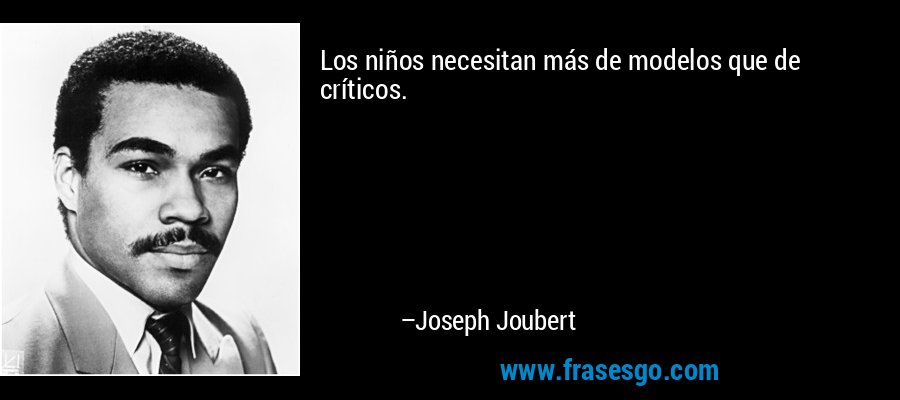 Los niños necesitan más de modelos que de críticos. – Joseph Joubert