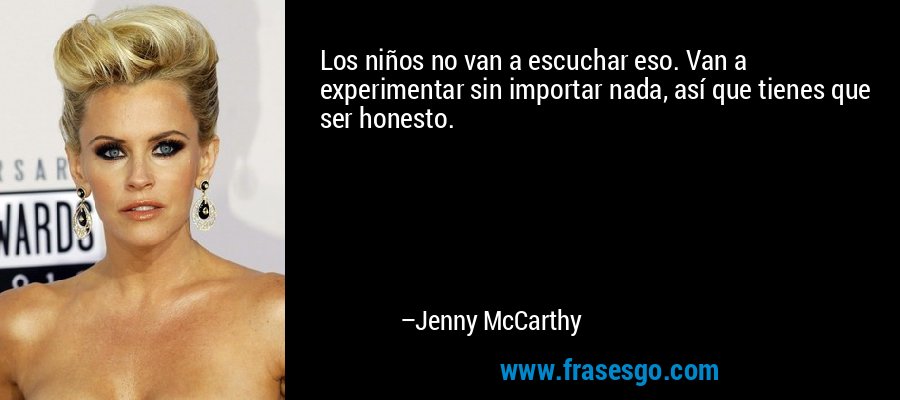 Los niños no van a escuchar eso. Van a experimentar sin importar nada, así que tienes que ser honesto. – Jenny McCarthy