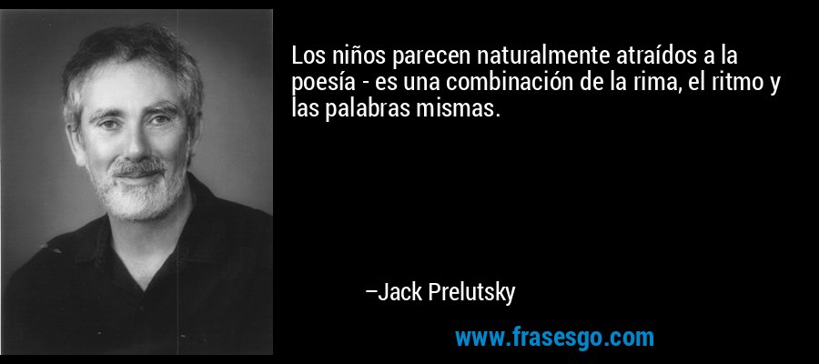 Los niños parecen naturalmente atraídos a la poesía - es una combinación de la rima, el ritmo y las palabras mismas. – Jack Prelutsky