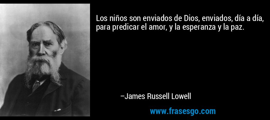Los niños son enviados de Dios, enviados, día a día, para predicar el amor, y la esperanza y la paz. – James Russell Lowell