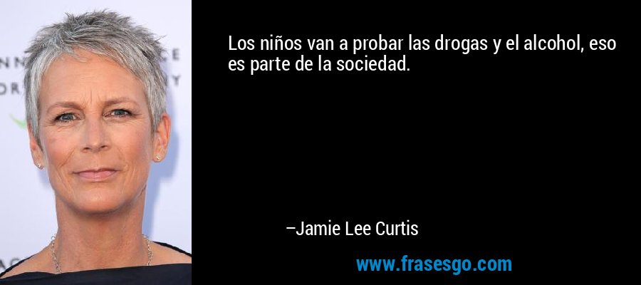 Los niños van a probar las drogas y el alcohol, eso es parte de la sociedad. – Jamie Lee Curtis