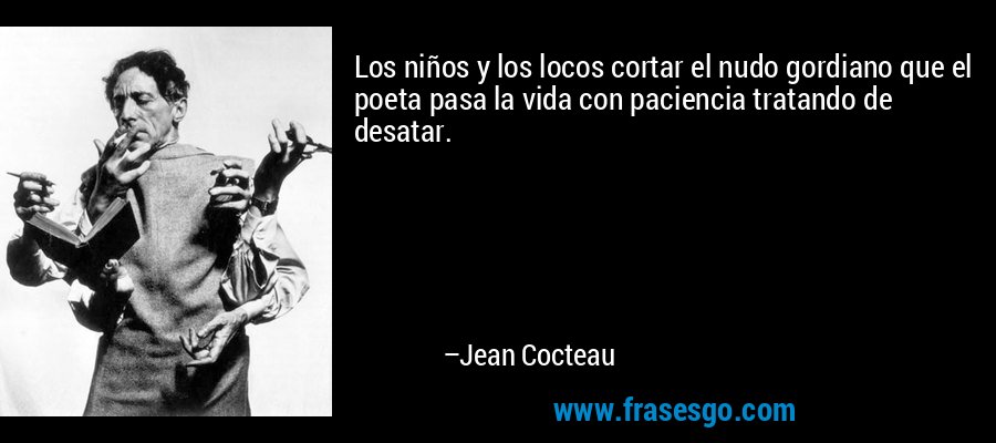 Los niños y los locos cortar el nudo gordiano que el poeta pasa la vida con paciencia tratando de desatar. – Jean Cocteau