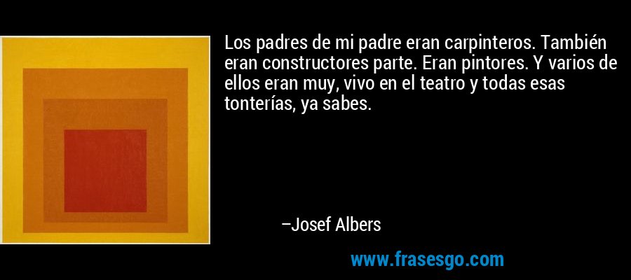 Los padres de mi padre eran carpinteros. También eran constructores parte. Eran pintores. Y varios de ellos eran muy, vivo en el teatro y todas esas tonterías, ya sabes. – Josef Albers