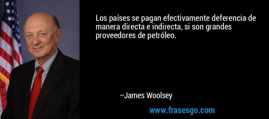 Los países se pagan efectivamente deferencia de manera directa e indirecta, si son grandes proveedores de petróleo. – James Woolsey
