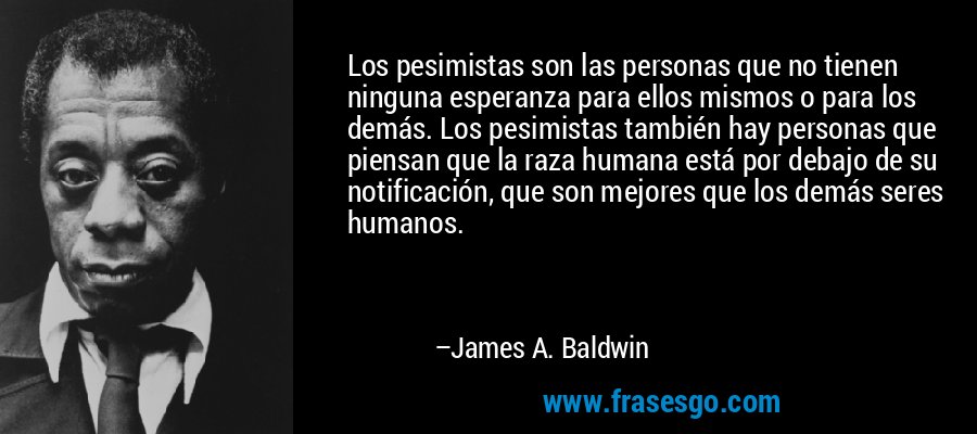 Los pesimistas son las personas que no tienen ninguna esperanza para ellos mismos o para los demás. Los pesimistas también hay personas que piensan que la raza humana está por debajo de su notificación, que son mejores que los demás seres humanos. – James A. Baldwin