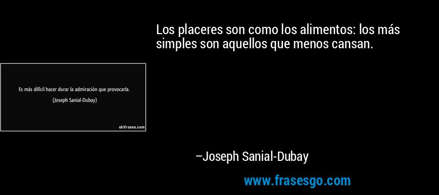 Los placeres son como los alimentos: los más simples son aquellos que menos cansan. – Joseph Sanial-Dubay