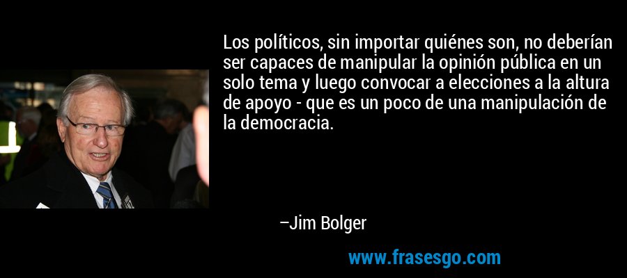 Los políticos, sin importar quiénes son, no deberían ser capaces de manipular la opinión pública en un solo tema y luego convocar a elecciones a la altura de apoyo - que es un poco de una manipulación de la democracia. – Jim Bolger