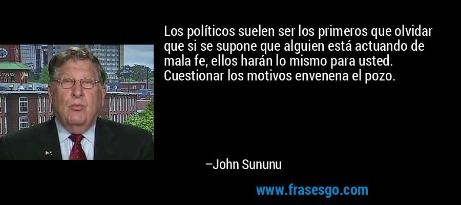 Los políticos suelen ser los primeros que olvidar que si se supone que alguien está actuando de mala fe, ellos harán lo mismo para usted. Cuestionar los motivos envenena el pozo. – John Sununu