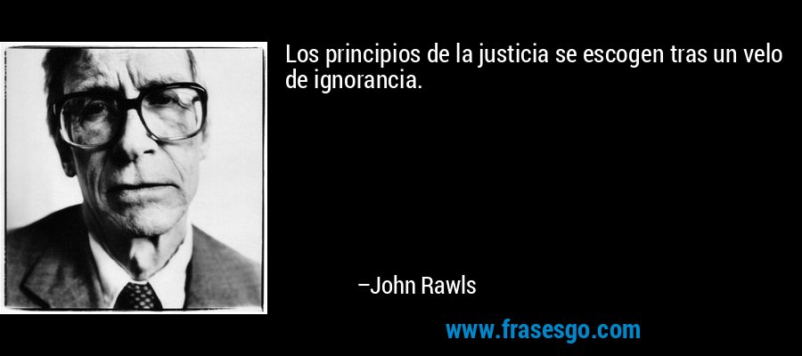 Los principios de la justicia se escogen tras un velo de ignorancia. – John Rawls