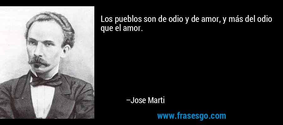 Los pueblos son de odio y de amor, y más del odio que el amor. – Jose Marti
