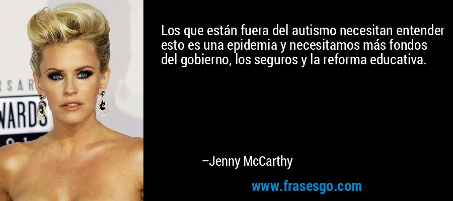 Los que están fuera del autismo necesitan entender esto es una epidemia y necesitamos más fondos del gobierno, los seguros y la reforma educativa. – Jenny McCarthy