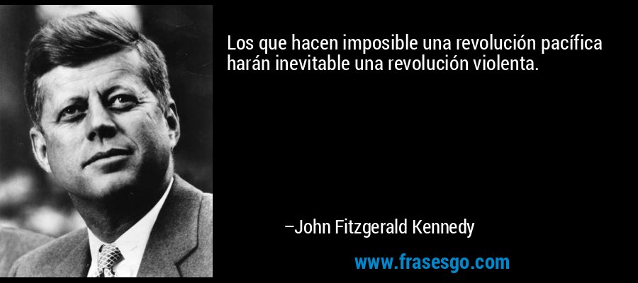Los que hacen imposible una revolución pacífica harán inevitable una revolución violenta. – John Fitzgerald Kennedy