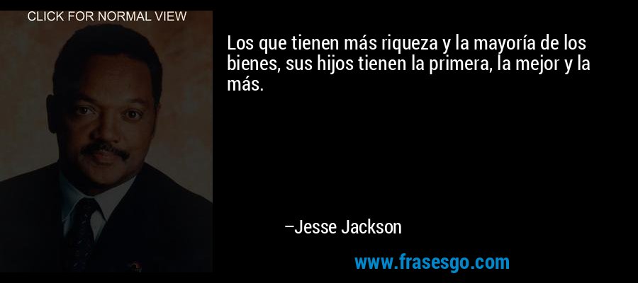 Los que tienen más riqueza y la mayoría de los bienes, sus hijos tienen la primera, la mejor y la más. – Jesse Jackson
