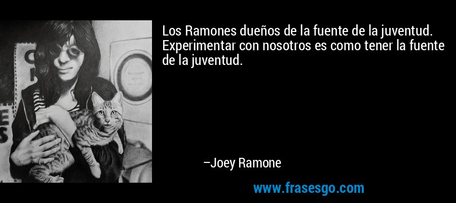 Los Ramones dueños de la fuente de la juventud. Experimentar con nosotros es como tener la fuente de la juventud. – Joey Ramone