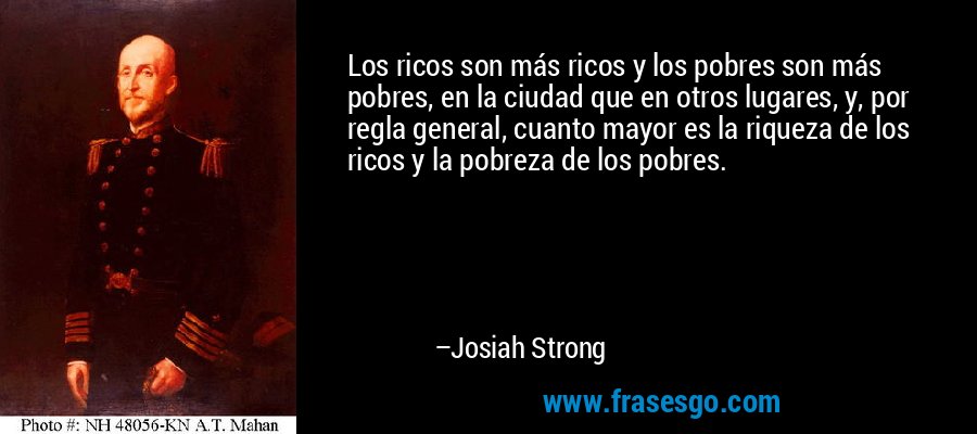 Los ricos son más ricos y los pobres son más pobres, en la ciudad que en otros lugares, y, por regla general, cuanto mayor es la riqueza de los ricos y la pobreza de los pobres. – Josiah Strong