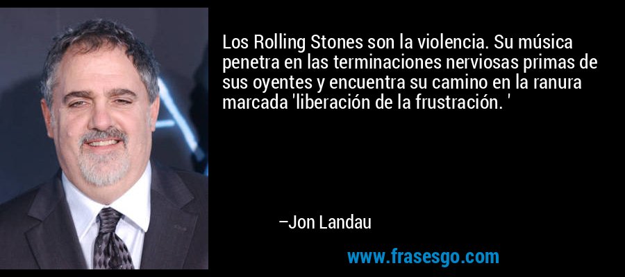 Los Rolling Stones son la violencia. Su música penetra en las terminaciones nerviosas primas de sus oyentes y encuentra su camino en la ranura marcada 'liberación de la frustración. ' – Jon Landau