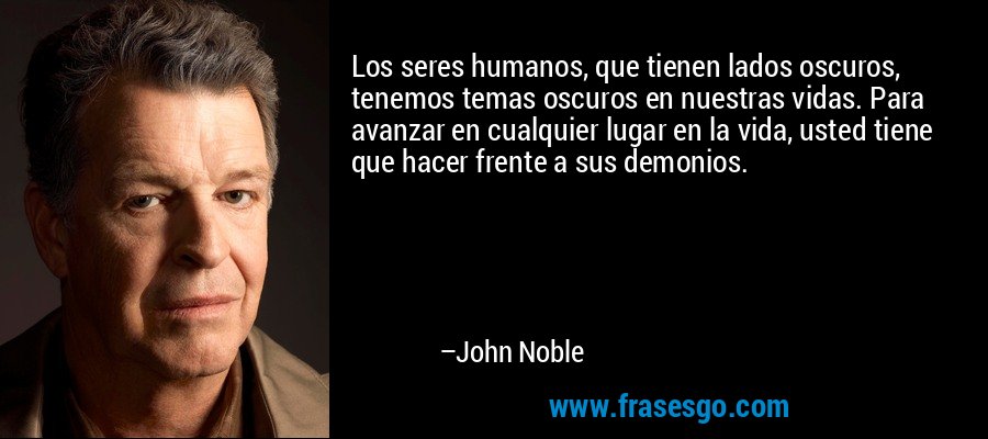 Los seres humanos, que tienen lados oscuros, tenemos temas oscuros en nuestras vidas. Para avanzar en cualquier lugar en la vida, usted tiene que hacer frente a sus demonios. – John Noble