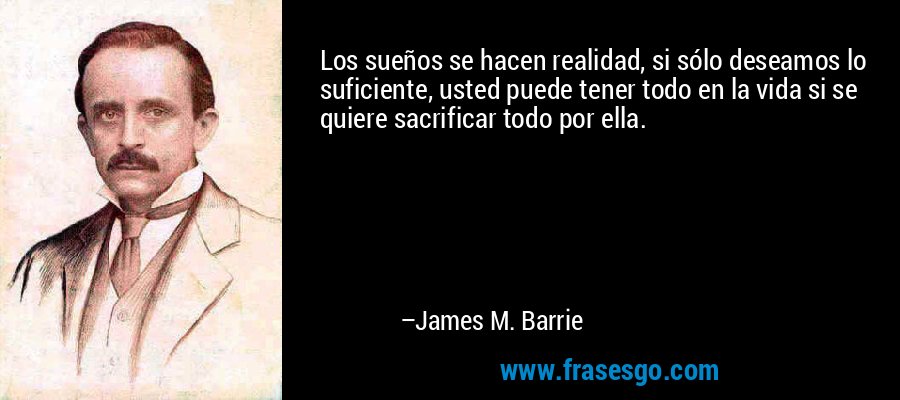 Los sueños se hacen realidad, si sólo deseamos lo suficiente, usted puede tener todo en la vida si se quiere sacrificar todo por ella. – James M. Barrie