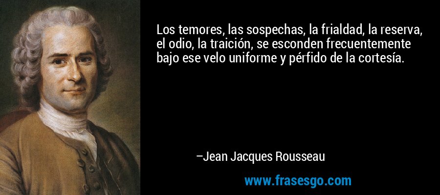 Los temores, las sospechas, la frialdad, la reserva, el odio, la traición, se esconden frecuentemente bajo ese velo uniforme y pérfido de la cortesía. – Jean Jacques Rousseau