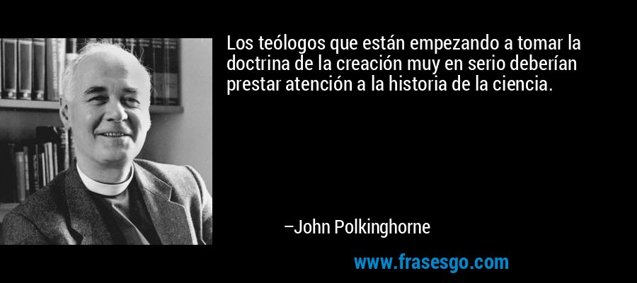 Los teólogos que están empezando a tomar la doctrina de la creación muy en serio deberían prestar atención a la historia de la ciencia. – John Polkinghorne