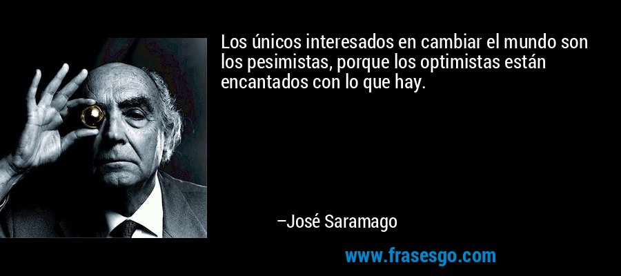 Los únicos interesados en cambiar el mundo son los pesimistas, porque los optimistas están encantados con lo que hay. – José Saramago