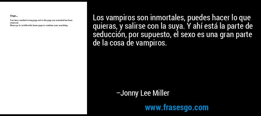 Los vampiros son inmortales, puedes hacer lo que quieras, y salirse con la suya. Y ahí está la parte de seducción, por supuesto, el sexo es una gran parte de la cosa de vampiros. – Jonny Lee Miller