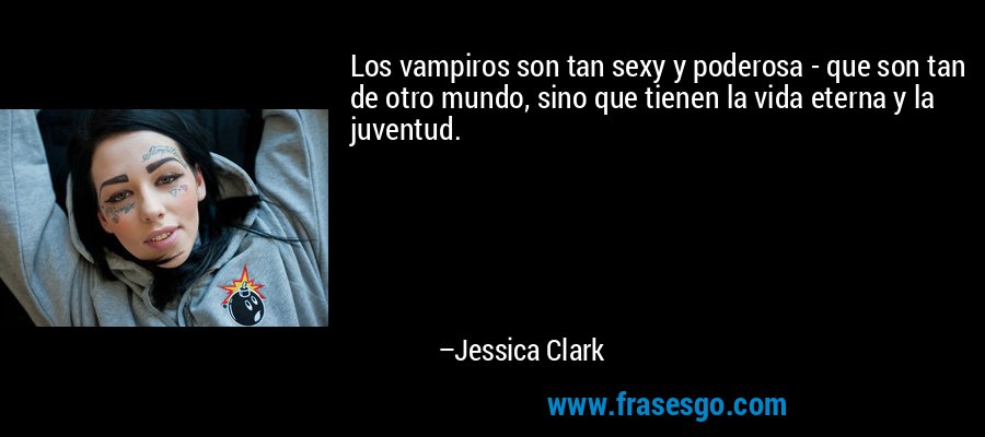 Los vampiros son tan sexy y poderosa - que son tan de otro mundo, sino que tienen la vida eterna y la juventud. – Jessica Clark