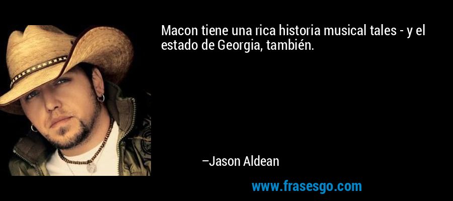 Macon tiene una rica historia musical tales - y el estado de Georgia, también. – Jason Aldean