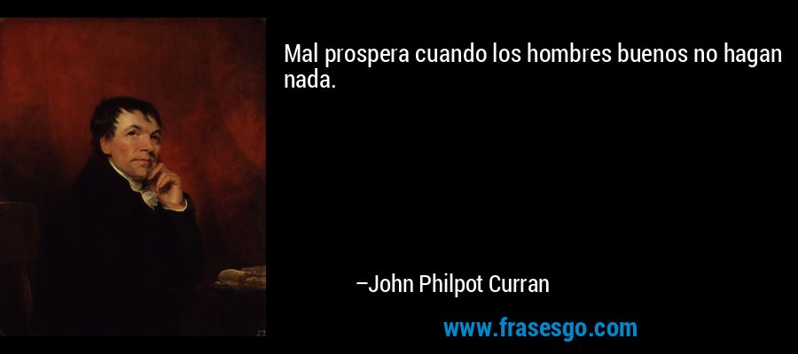 Mal prospera cuando los hombres buenos no hagan nada. – John Philpot Curran