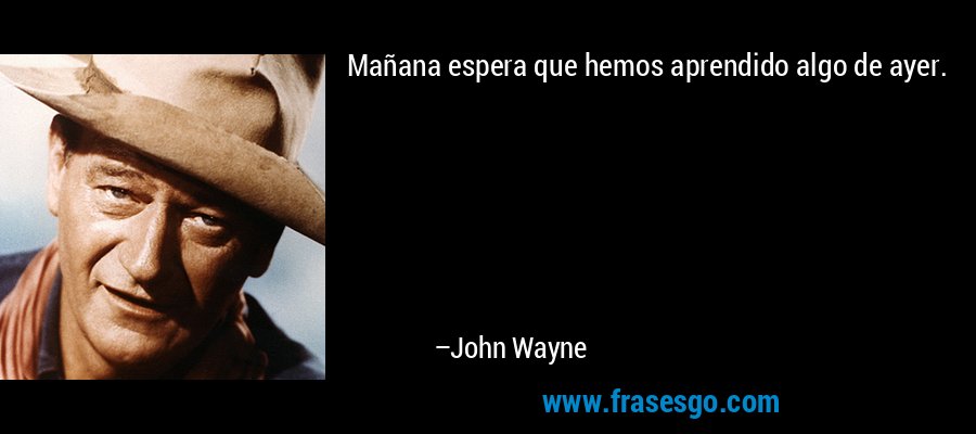Mañana espera que hemos aprendido algo de ayer. – John Wayne