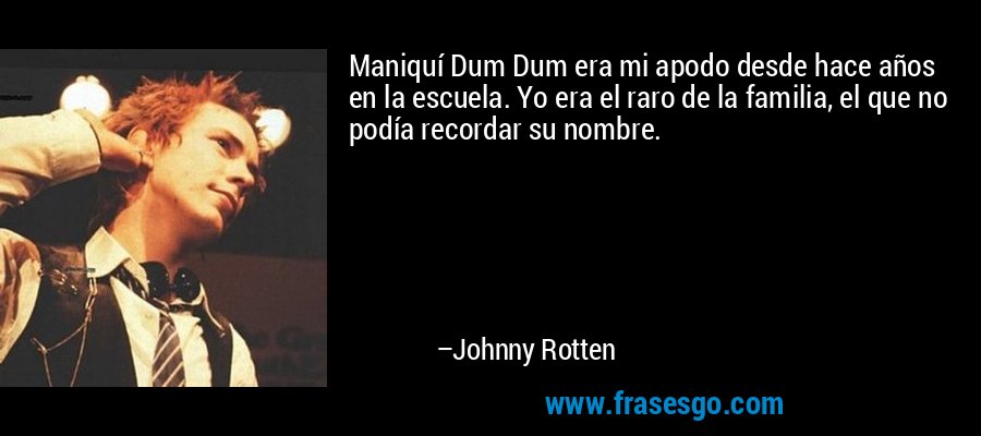Maniquí Dum Dum era mi apodo desde hace años en la escuela. Yo era el raro de la familia, el que no podía recordar su nombre. – Johnny Rotten