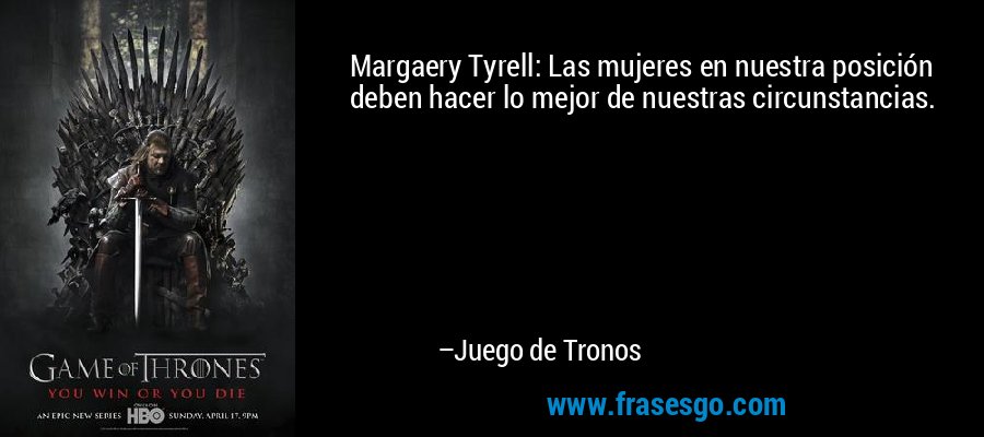 Margaery Tyrell: Las mujeres en nuestra posición deben hacer lo mejor de nuestras circunstancias. – Juego de Tronos