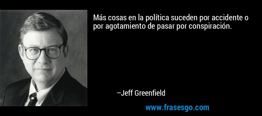 Más cosas en la política suceden por accidente o por agotamiento de pasar por conspiración. – Jeff Greenfield