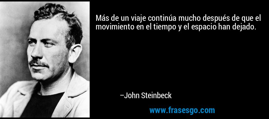 Más de un viaje continúa mucho después de que el movimiento en el tiempo y el espacio han dejado. – John Steinbeck