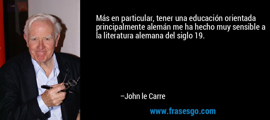 Más en particular, tener una educación orientada principalmente alemán me ha hecho muy sensible a la literatura alemana del siglo 19. – John le Carre