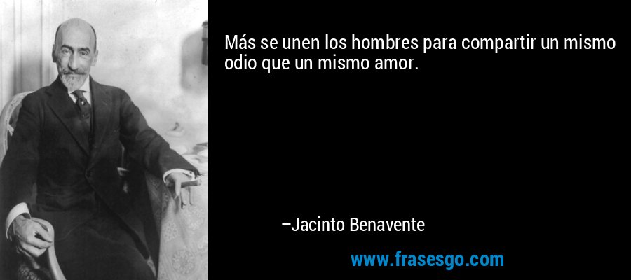 Más se unen los hombres para compartir un mismo odio que un mismo amor. – Jacinto Benavente