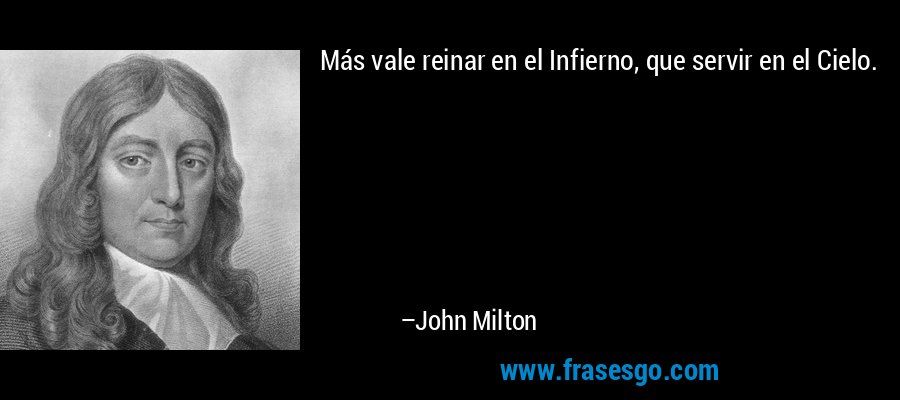 Más vale reinar en el Infierno, que servir en el Cielo. – John Milton