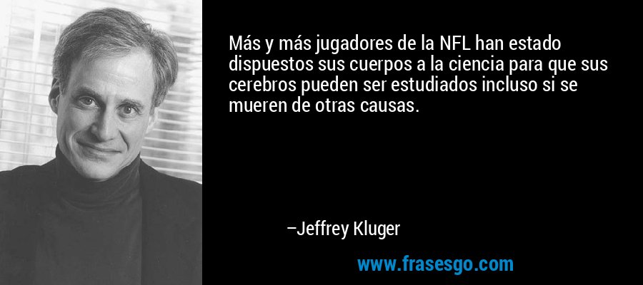 Más y más jugadores de la NFL han estado dispuestos sus cuerpos a la ciencia para que sus cerebros pueden ser estudiados incluso si se mueren de otras causas. – Jeffrey Kluger