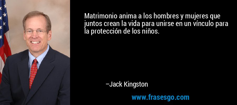 Matrimonio anima a los hombres y mujeres que juntos crean la vida para unirse en un vínculo para la protección de los niños. – Jack Kingston