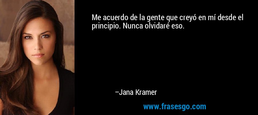 Me acuerdo de la gente que creyó en mí desde el principio. Nunca olvidaré eso. – Jana Kramer